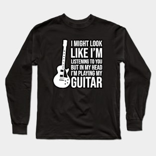 I might look like Im listening to you but in my head Im playing my guitar Long Sleeve T-Shirt